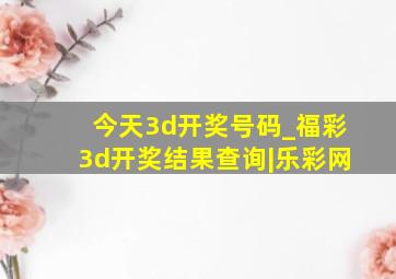 今天3d开奖号码_福彩3d开奖结果查询|乐彩网